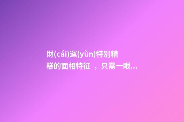 財(cái)運(yùn)特別糟糕的面相特征，只需一眼就能看出
